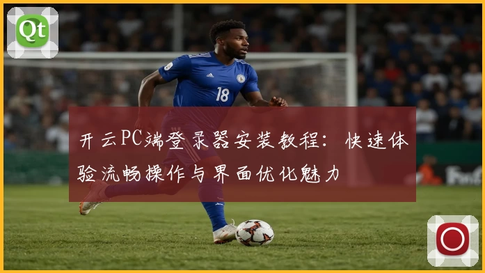 开云PC端登录器安装教程：快速体验流畅操作与界面优化魅力