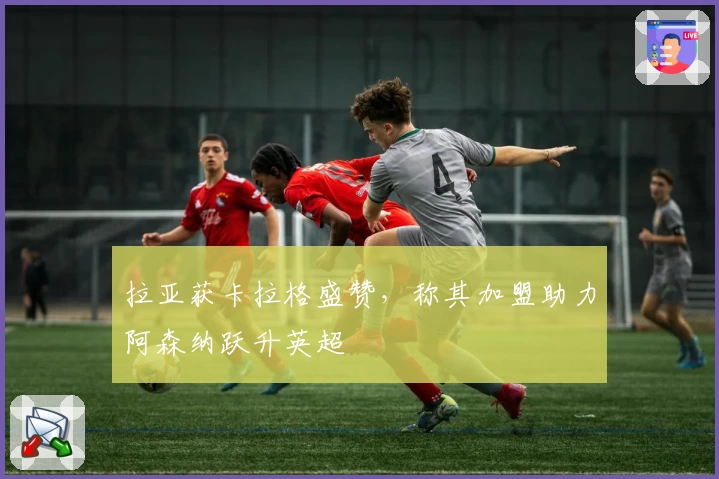 拉亚获卡拉格盛赞，称其加盟助力阿森纳跃升英超