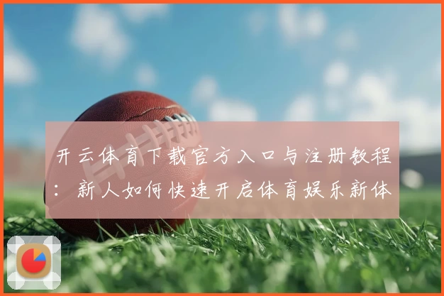 开云体育下载官方入口与注册教程：新人如何快速开启体育娱乐新体验