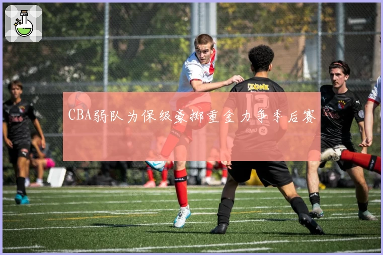 CBA弱队为保级豪掷重金力争季后赛