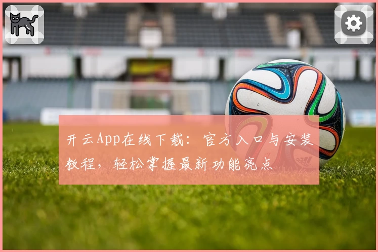 开云App在线下载：官方入口与安装教程，轻松掌握最新功能亮点