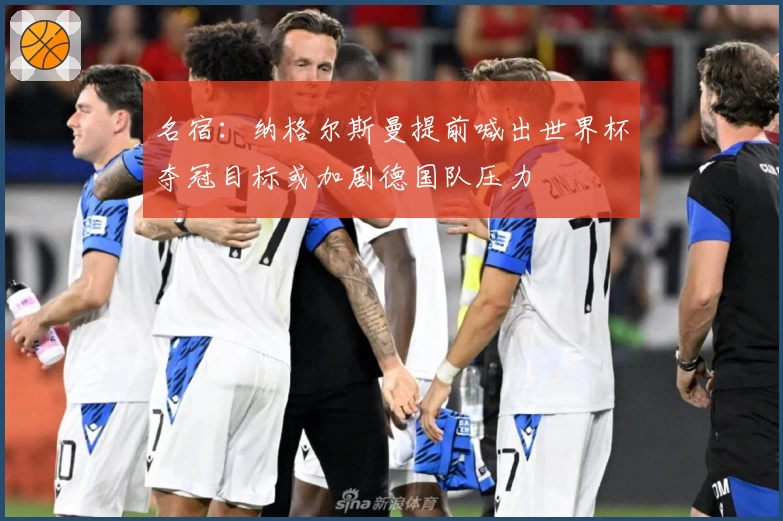 名宿:纳格尔斯曼提前喊出世界杯夺冠目标或加剧德国队压力