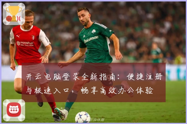 开云电脑登录全新指南：便捷注册与极速入口，畅享高效办公体验