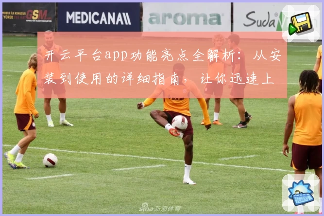 开云平台app功能亮点全解析：从安装到使用的详细指南，让你迅速上手