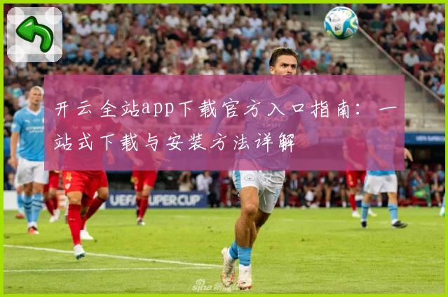 开云全站app下载官方入口指南：一站式下载与安装方法详解