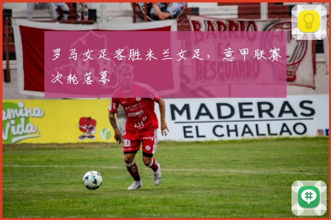 罗马女足客胜米兰女足，意甲联赛次轮落幕