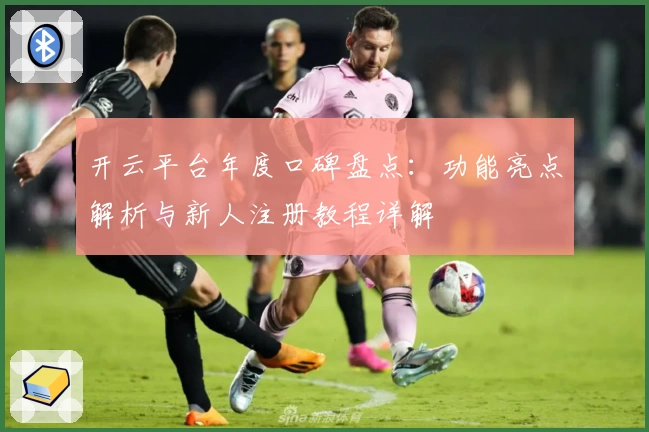 开云平台年度口碑盘点:功能亮点解析与新人注册教程详解