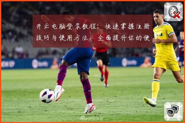 开云电脑登录教程：快速掌握注册技巧与使用方法，全面提升你的便捷办公体验