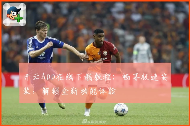 开云App在线下载教程:畅享极速安装,解锁全新功能体验