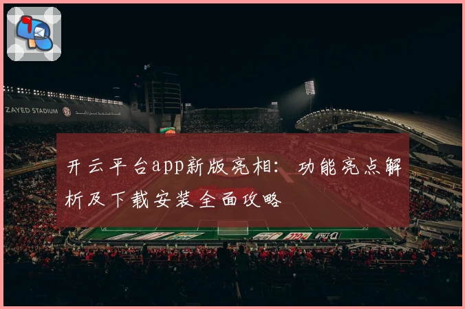 开云平台app新版亮相:功能亮点解析及下载安装全面攻略