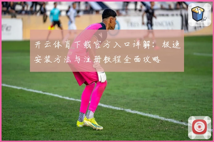 开云体育下载官方入口详解：极速安装方法与注册教程全面攻略
