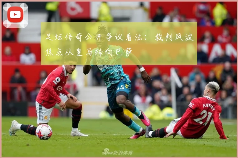 足坛传奇公开争议看法：裁判风波焦点从皇马转向巴萨