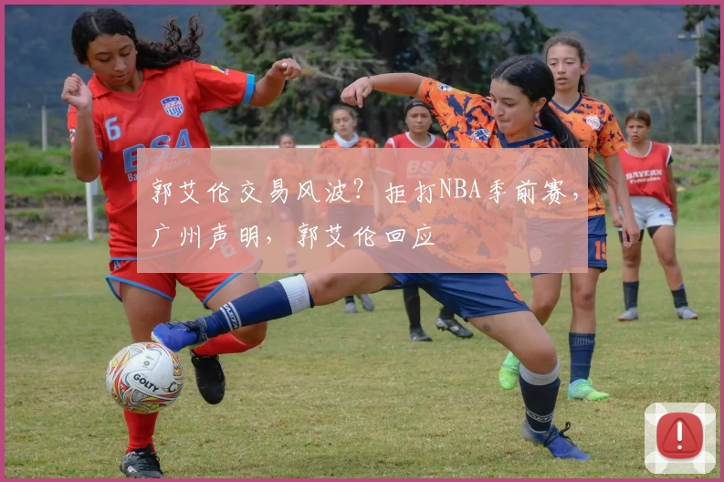 郭艾伦交易风波？拒打NBA季前赛，广州声明，郭艾伦回应
