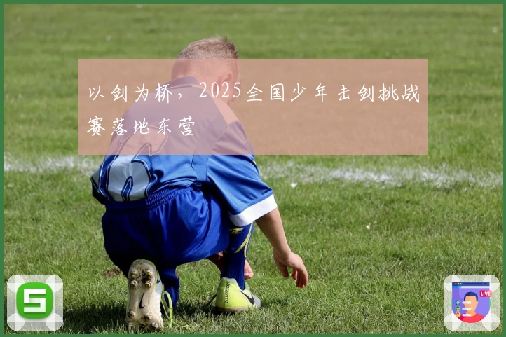 以剑为桥，2025全国少年击剑挑战赛落地东营