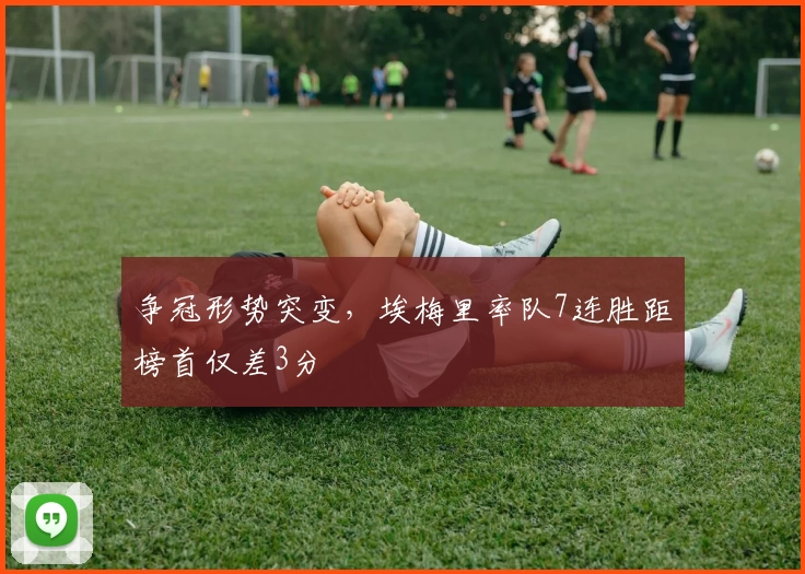 争冠形势突变，埃梅里率队7连胜距榜首仅差3分