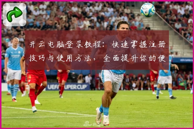 开云电脑登录教程:快速掌握注册技巧与使用方法,全面提升你的便捷办公体验