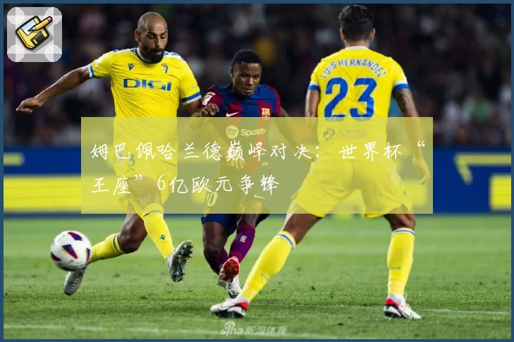 姆巴佩哈兰德巅峰对决：世界杯“王座”6亿欧元争锋