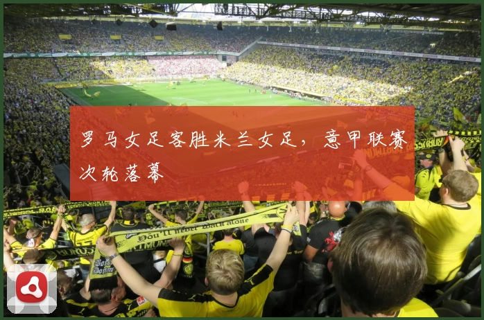 罗马女足客胜米兰女足，意甲联赛次轮落幕