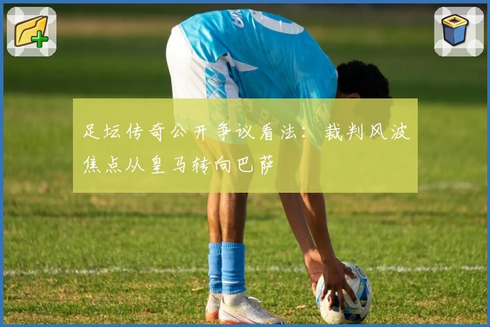 足坛传奇公开争议看法：裁判风波焦点从皇马转向巴萨