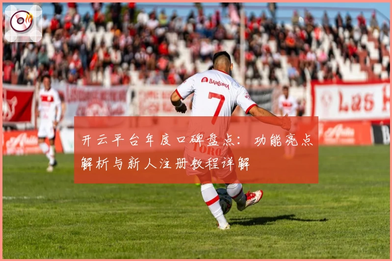 开云平台年度口碑盘点：功能亮点解析与新人注册教程详解