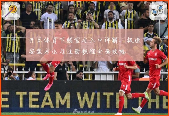 开云体育下载官方入口详解：极速安装方法与注册教程全面攻略