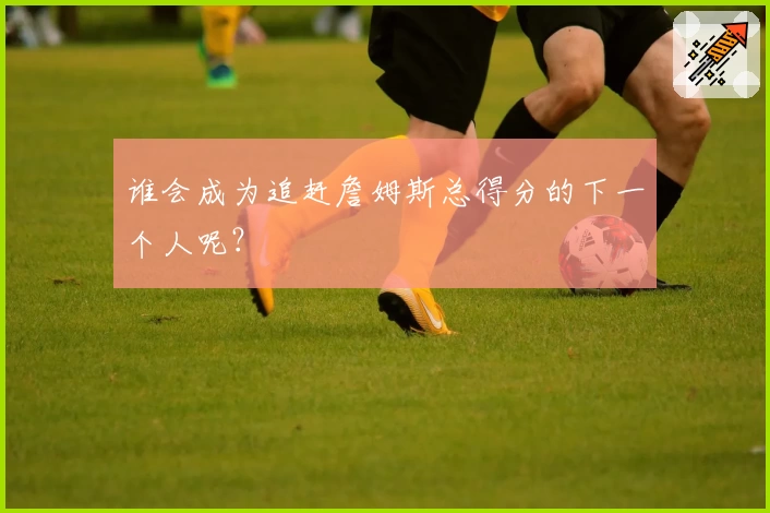 谁会成为追赶詹姆斯总得分的下一个人呢？