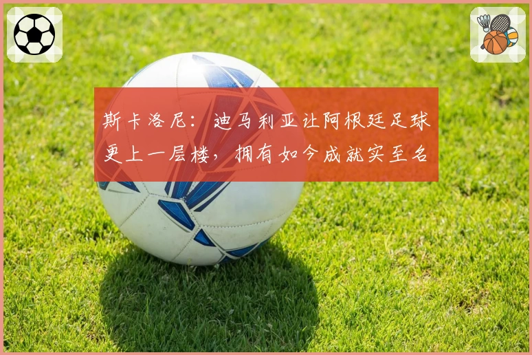 斯卡洛尼:迪马利亚让阿根廷足球更上一层楼,拥有如今成就实至名归