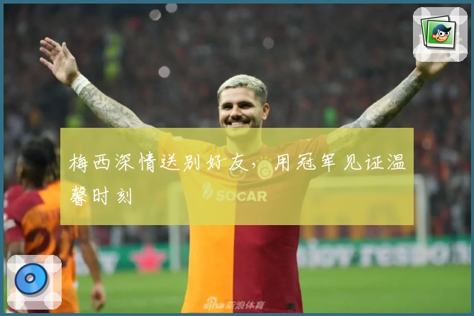 梅西深情送别好友，用冠军见证温馨时刻