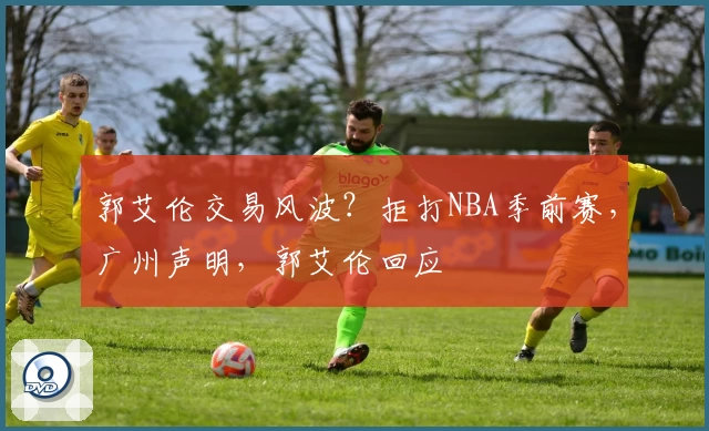 郭艾伦交易风波？拒打NBA季前赛，广州声明，郭艾伦回应
