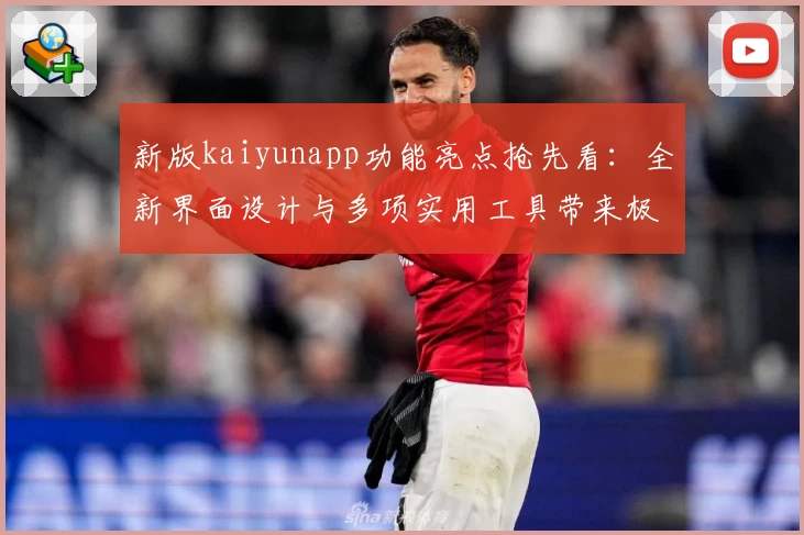 新版kaiyunapp功能亮点抢先看：全新界面设计与多项实用工具带来极致使用体验