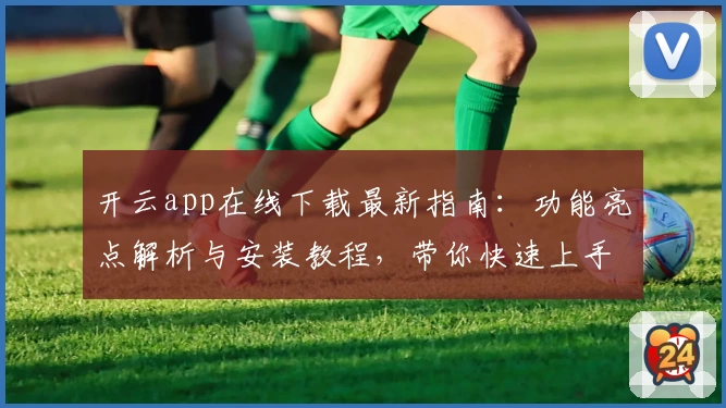 开云app在线下载最新指南：功能亮点解析与安装教程，带你快速上手