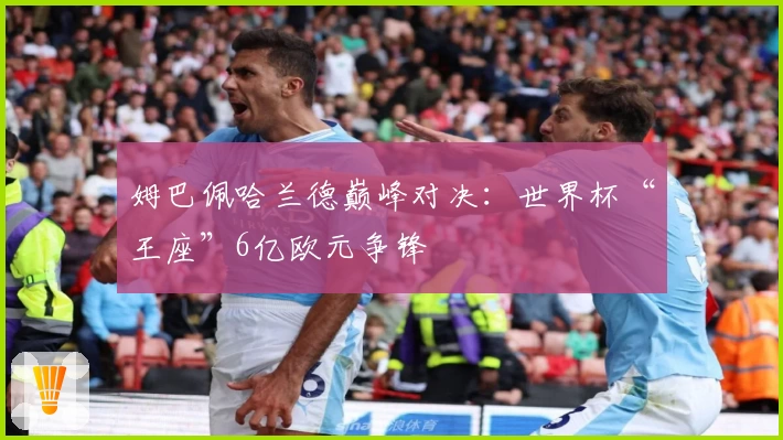 姆巴佩哈兰德巅峰对决：世界杯“王座”6亿欧元争锋