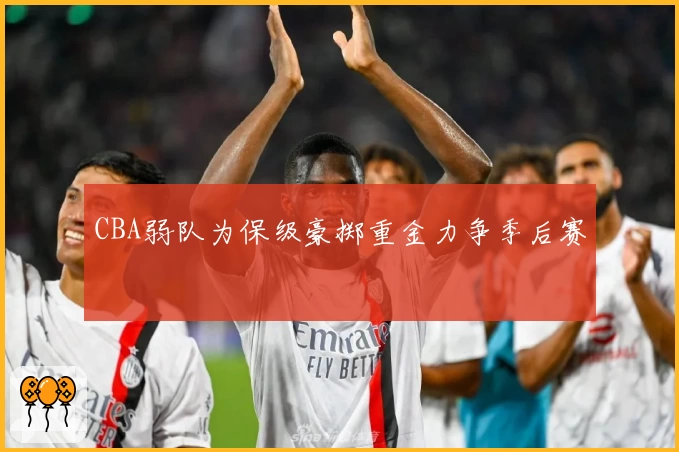 CBA弱队为保级豪掷重金力争季后赛