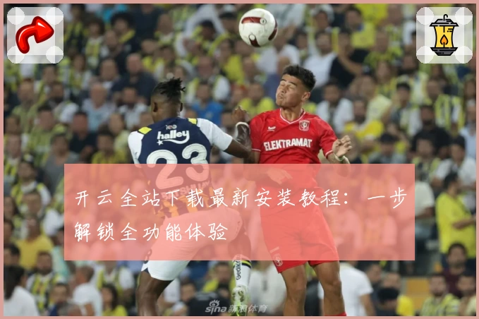 开云全站下载最新安装教程：一步解锁全功能体验