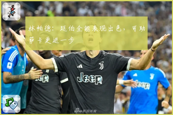 林帕德:廷伯全能表现出色,可助萨卡更进一步