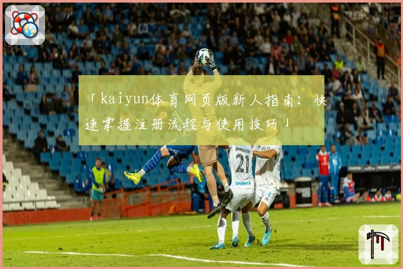 「kaiyun体育网页版新人指南：快速掌握注册流程与使用技巧」