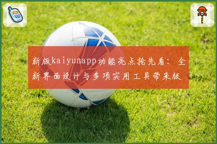 新版kaiyunapp功能亮点抢先看：全新界面设计与多项实用工具带来极致使用体验