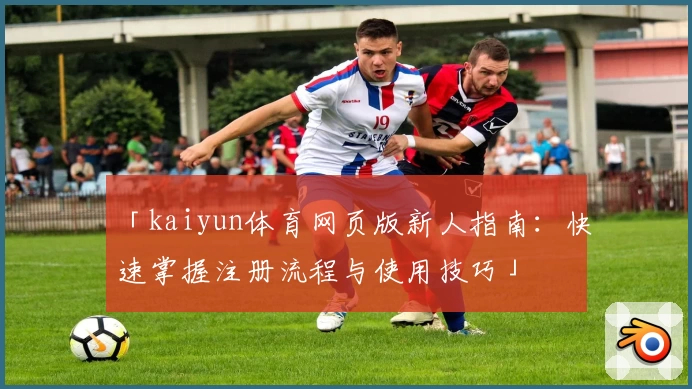 「kaiyun体育网页版新人指南:快速掌握注册流程与使用技巧」